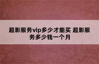 超影服务vip多少才能买 超影服务多少钱一个月